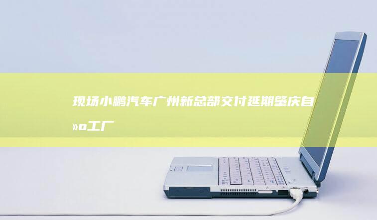 现场｜小鹏汽车广州新总部交付延期 肇庆自建工厂依然荒芜观察者网手机版「现场｜小鹏汽车广州新总部交付延期 肇庆自建工厂依然荒芜」